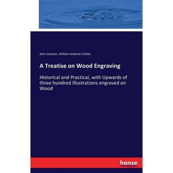 A Treatise on Wood Engraving:Historical and Practical, with Upwards of three hundred Illustrations engraved on Wood