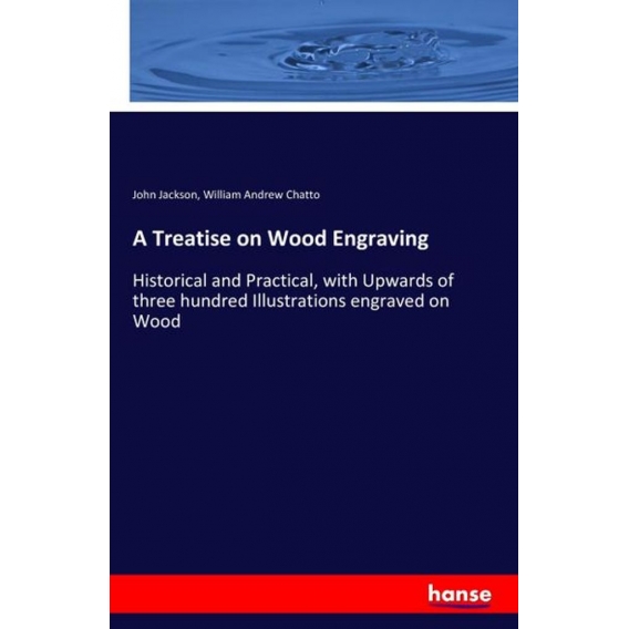 A Treatise on Wood Engraving:Historical and Practical, with Upwards of three hundred Illustrations engraved on Wood